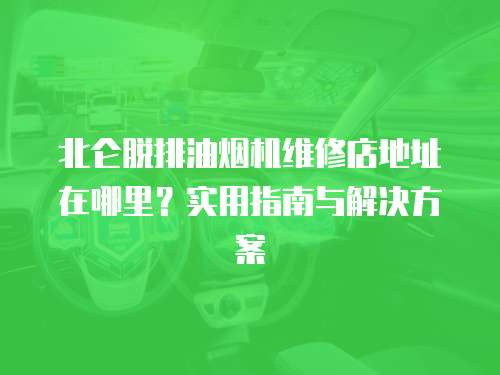 北侖脫排油煙機維修店地址在哪里？實用指南與解決方案