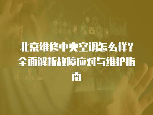 北京維修中央空調怎么樣？全面解析故障應對與維護指南