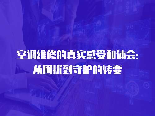 空調(diào)維修的真實(shí)感受和體會(huì)：從困擾到守護(hù)的轉(zhuǎn)變
