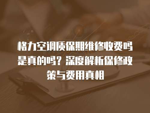 格力空調質保期維修收費嗎是真的嗎？深度解析保修政策與費用真相