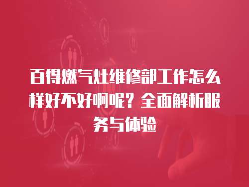 百得燃氣灶維修部工作怎么樣好不好啊呢？全面解析服務與體驗