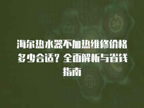 海爾熱水器不加熱維修價(jià)格多少合適？全面解析與省錢指南
