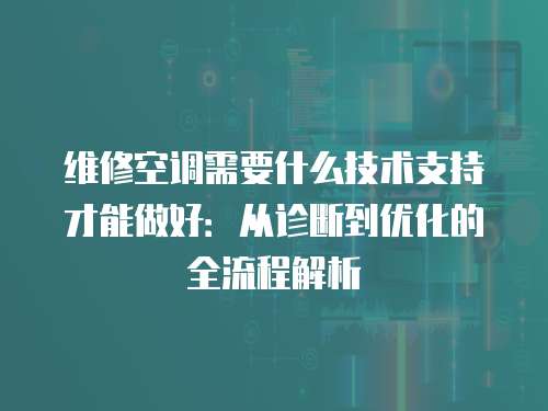 維修空調需要什么技術支持才能做好：從診斷到優化的全流程解析