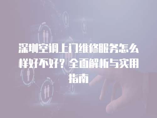 深圳空調上門維修服務怎么樣好不好？全面解析與實用指南