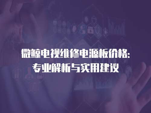 微鯨電視維修電源板價格：專業解析與實用建議