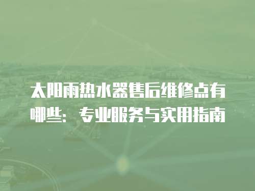 太陽雨熱水器售后維修點(diǎn)有哪些：專業(yè)服務(wù)與實用指南