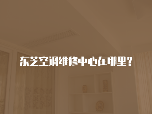 東芝空調維修中心在哪里？