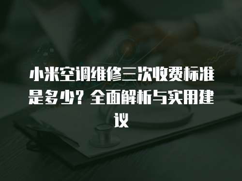 小米空調(diào)維修三次收費(fèi)標(biāo)準(zhǔn)是多少？全面解析與實用建議