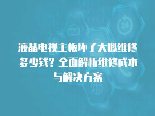 液晶電視主板壞了大概維修多少錢？全面解析維修成本與解決方案