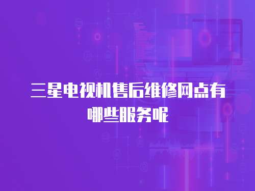 三星電視機售后維修網點有哪些服務呢