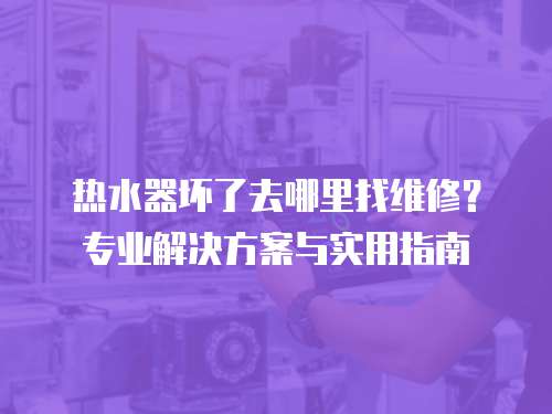 熱水器壞了去哪里找維修？專業解決方案與實用指南