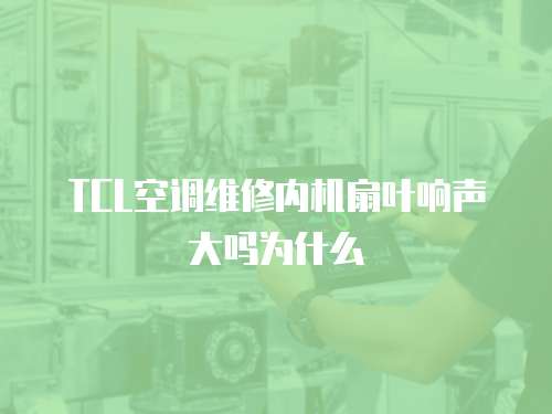 TCL空調維修內機扇葉響聲大嗎為什么