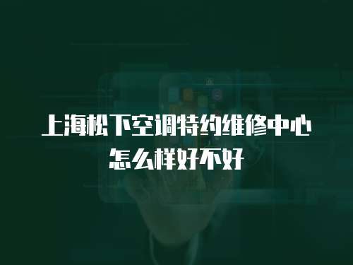 上海松下空調(diào)特約維修中心怎么樣好不好