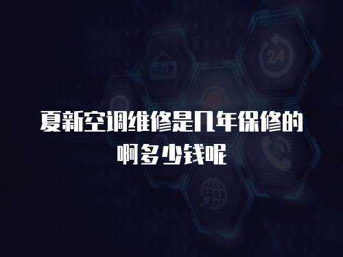 夏新空調維修是幾年保修的啊多少錢呢