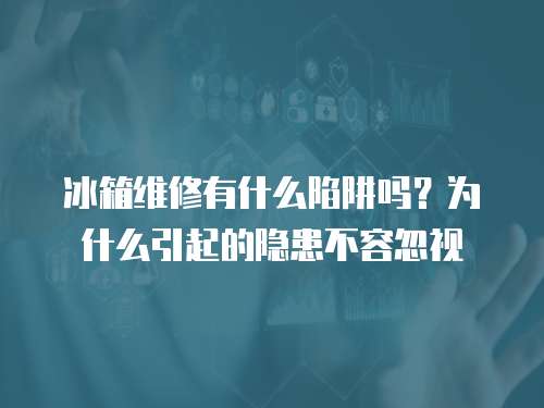 冰箱維修有什么陷阱嗎？為什么引起的隱患不容忽視
