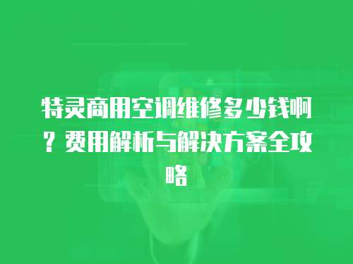 特靈商用空調維修多少錢啊？費用解析與解決方案全攻略
