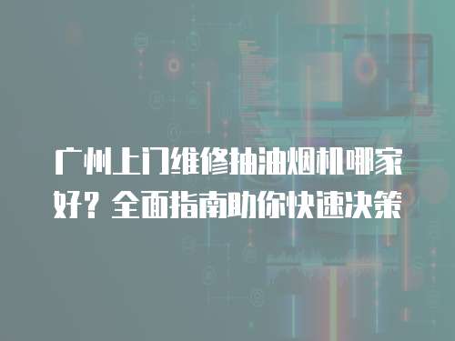 廣州上門維修抽油煙機哪家好？全面指南助你快速決策