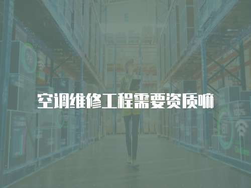 空調(diào)維修工程需要資質(zhì)嘛