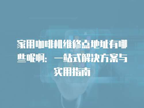 家用咖啡機維修點地址有哪些呢啊：一站式解決方案與實用指南