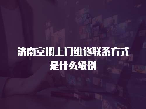 濟南空調上門維修聯系方式是什么級別
