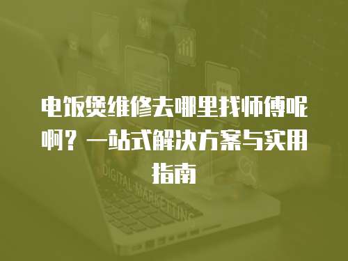 電飯煲維修去哪里找師傅呢啊？一站式解決方案與實用指南