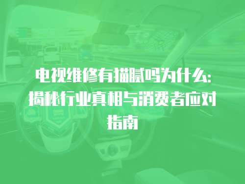 電視維修有貓膩嗎為什么：揭秘行業真相與消費者應對指南