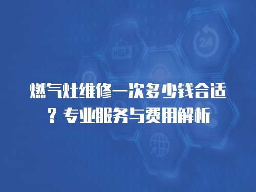 燃氣灶維修一次多少錢合適？專業服務與費用解析