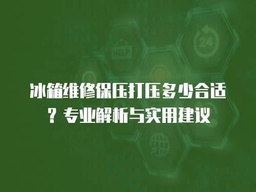 冰箱維修保壓打壓多少合適？專業解析與實用建議