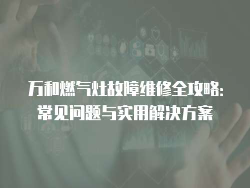 萬和燃氣灶故障維修全攻略：常見問題與實用解決方案