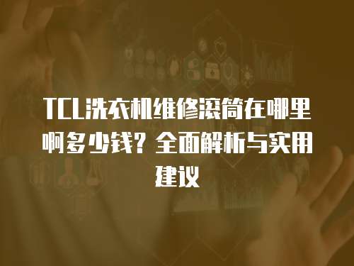TCL洗衣機維修滾筒在哪里啊多少錢？全面解析與實用建議