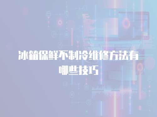 冰箱保鮮不制冷維修方法有哪些技巧