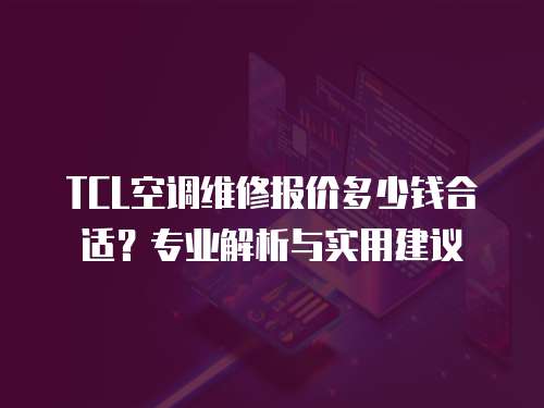 TCL空調維修報價多少錢合適？專業解析與實用建議