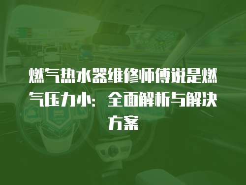 燃氣熱水器維修師傅說是燃氣壓力小：全面解析與解決方案