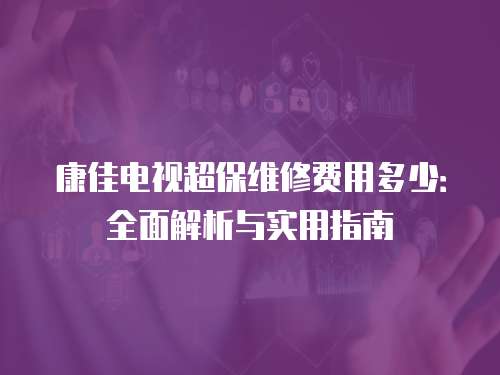 康佳電視超保維修費用多少：全面解析與實用指南