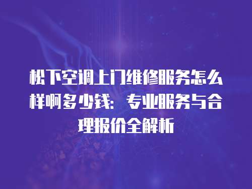 松下空調上門維修服務怎么樣啊多少錢：專業服務與合理報價全解析