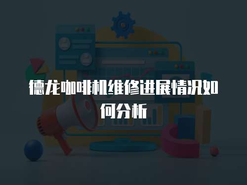 德龍咖啡機維修進展情況如何分析