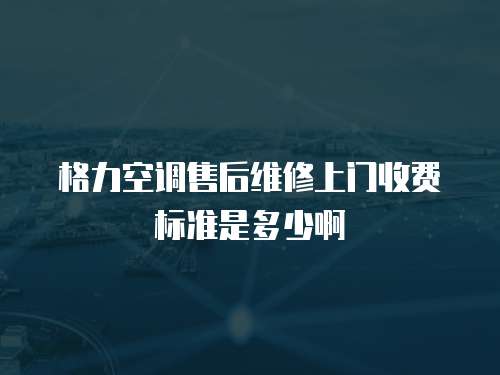 格力空調(diào)售后維修上門(mén)收費(fèi)標(biāo)準(zhǔn)是多少啊