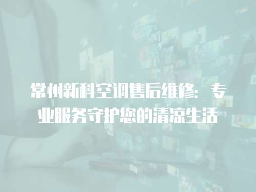 常州新科空調(diào)售后維修：專(zhuān)業(yè)服務(wù)守護(hù)您的清涼生活