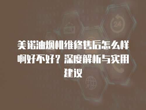 美諾油煙機維修售后怎么樣啊好不好？深度解析與實用建議