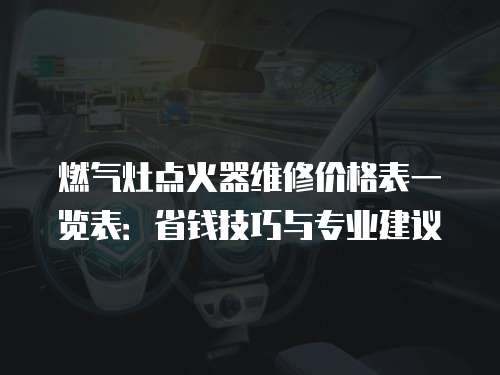 燃氣灶點火器維修價格表一覽表：省錢技巧與專業建議