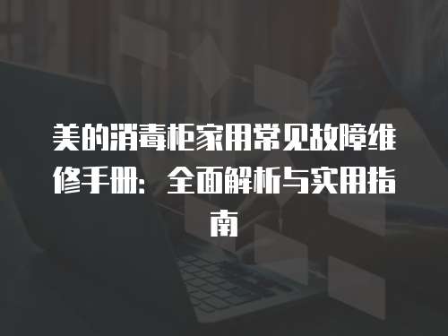 美的消毒柜家用常見故障維修手冊：全面解析與實用指南