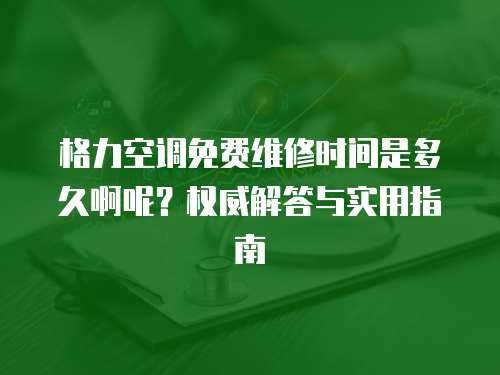 格力空調(diào)免費維修時間是多久啊呢？權威解答與實用指南