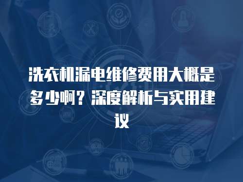 洗衣機漏電維修費用大概是多少啊？深度解析與實用建議