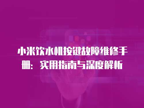 小米飲水機按鍵故障維修手冊：實用指南與深度解析