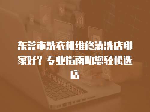 東莞市洗衣機維修清洗店哪家好？專業指南助您輕松選店