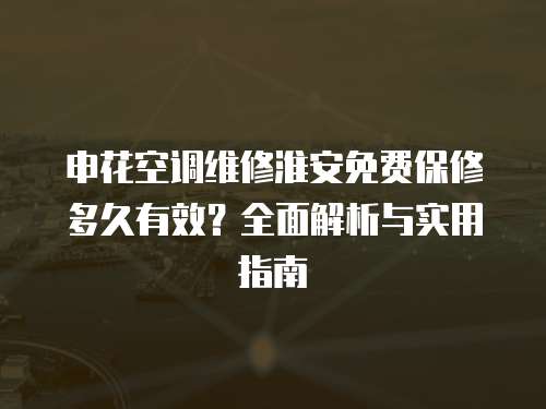 申花空調維修淮安免費保修多久有效？全面解析與實用指南