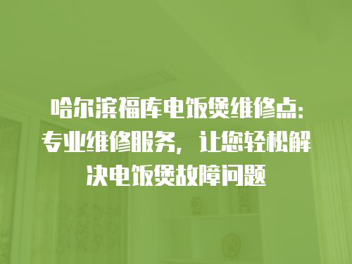 哈爾濱福庫電飯煲維修點：專業(yè)維修服務(wù)，讓您輕松解決電飯煲故障問題