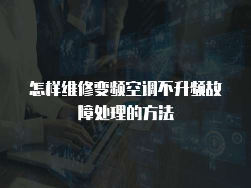 怎樣維修變頻空調(diào)不升頻故障處理的方法