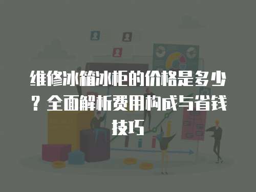 維修冰箱冰柜的價格是多少？全面解析費用構成與省錢技巧