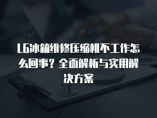 LG冰箱維修壓縮機(jī)不工作怎么回事？全面解析與實(shí)用解決方案